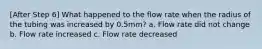 [After Step 6] What happened to the flow rate when the radius of the tubing was increased by 0.5mm? a. Flow rate did not change b. Flow rate increased c. Flow rate decreased