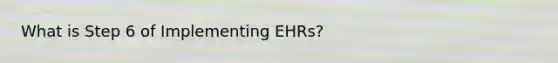 What is Step 6 of Implementing EHRs?