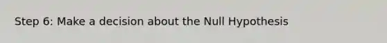 Step 6: Make a decision about the Null Hypothesis