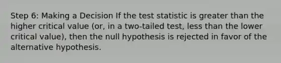 Step 6: Making a Decision If the test statistic is greater than the higher critical value (or, in a two-tailed test, less than the lower critical value), then the null hypothesis is rejected in favor of the alternative hypothesis.