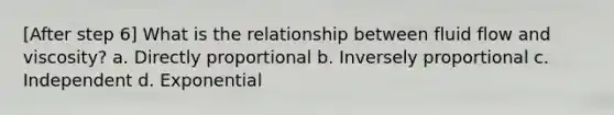 [After step 6] What is the relationship between fluid flow and viscosity? a. Directly proportional b. Inversely proportional c. Independent d. Exponential