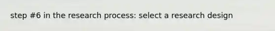 step #6 in the research process: select a research design