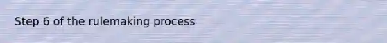 Step 6 of the rulemaking process