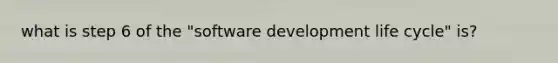 what is step 6 of the "software development life cycle" is?