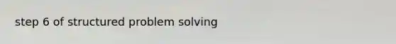 step 6 of structured problem solving