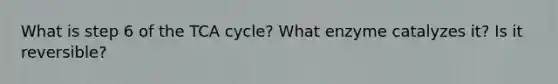 What is step 6 of the TCA cycle? What enzyme catalyzes it? Is it reversible?