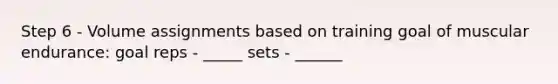 Step 6 - Volume assignments based on training goal of muscular endurance: goal reps - _____ sets - ______