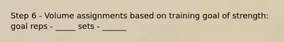 Step 6 - Volume assignments based on training goal of strength: goal reps - _____ sets - ______