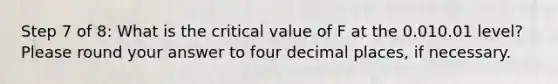 Step 7 of 8: What is the critical value of F at the 0.010.01 level? Please round your answer to four decimal places, if necessary.