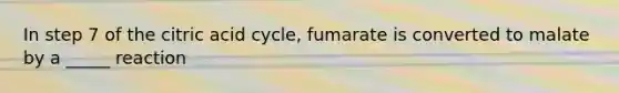 In step 7 of the citric acid cycle, fumarate is converted to malate by a _____ reaction