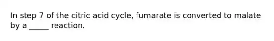 In step 7 of the citric acid cycle, fumarate is converted to malate by a _____ reaction.