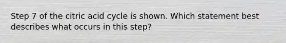 Step 7 of the citric acid cycle is shown. Which statement best describes what occurs in this step?