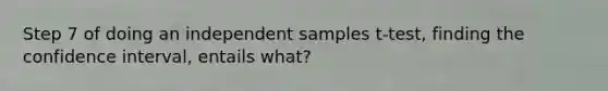 Step 7 of doing an independent samples t-test, finding the confidence interval, entails what?