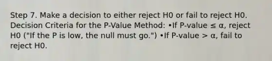 Step 7. Make a decision to either reject H0 or fail to reject H0. Decision Criteria for the P-Value Method: •If P-value ≤ α, reject H0 ("If the P is low, the null must go.") •If P-value > α, fail to reject H0.