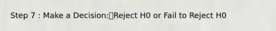 Step 7 : Make a Decision:Reject H0 or Fail to Reject H0