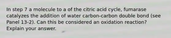 In step 7 a molecule to a of the citric acid cycle, fumarase catalyzes the addition of water carbon-carbon double bond (see Panel 13-2). Can this be considered an oxidation reaction? Explain your answer.