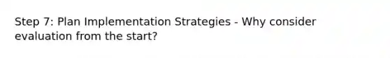 Step 7: Plan Implementation Strategies - Why consider evaluation from the start?