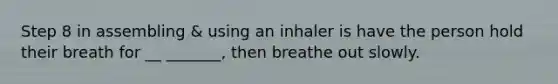 Step 8 in assembling & using an inhaler is have the person hold their breath for __ _______, then breathe out slowly.