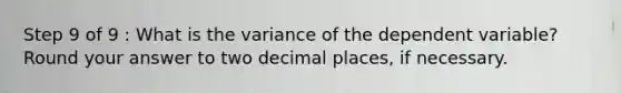 Step 9 of 9 : What is the variance of the dependent variable? Round your answer to two decimal places, if necessary.