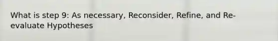 What is step 9: As necessary, Reconsider, Refine, and Re-evaluate Hypotheses