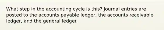 What step in the accounting cycle is this? Journal entries are posted to the accounts payable ledger, the accounts receivable ledger, and the general ledger.