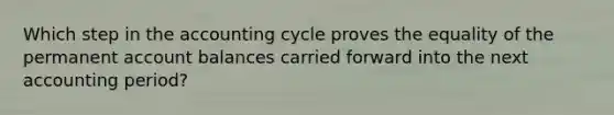 Which step in the accounting cycle proves the equality of the permanent account balances carried forward into the next accounting period?