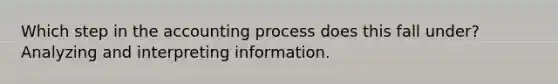 Which step in the accounting process does this fall under? Analyzing and interpreting information.