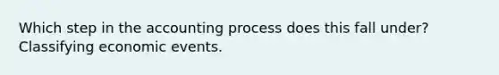 Which step in the accounting process does this fall under? Classifying economic events.