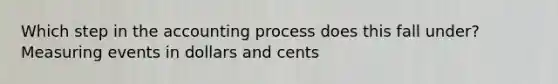 Which step in the accounting process does this fall under? Measuring events in dollars and cents