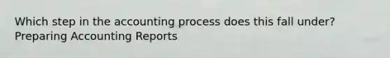 Which step in the accounting process does this fall under? Preparing Accounting Reports