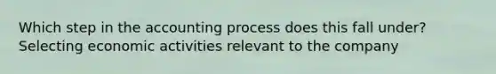 Which step in the accounting process does this fall under? Selecting economic activities relevant to the company