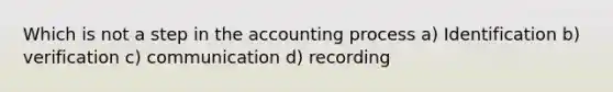 Which is not a step in the accounting process a) Identification b) verification c) communication d) recording