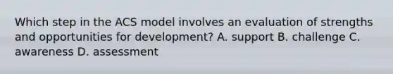 Which step in the ACS model involves an evaluation of strengths and opportunities for development? A. support B. challenge C. awareness D. assessment