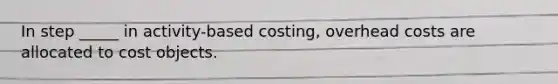 In step _____ in activity-based costing, overhead costs are allocated to cost objects.