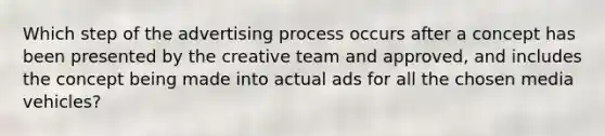 Which step of the advertising process occurs after a concept has been presented by the creative team and approved, and includes the concept being made into actual ads for all the chosen media vehicles?