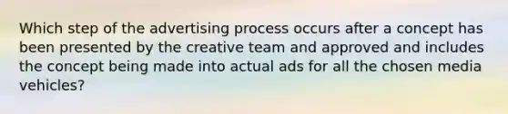 Which step of the advertising process occurs after a concept has been presented by the creative team and approved and includes the concept being made into actual ads for all the chosen media vehicles?