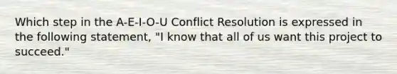 Which step in the A-E-I-O-U Conflict Resolution is expressed in the following statement, "I know that all of us want this project to succeed."