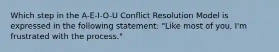 Which step in the A-E-I-O-U Conflict Resolution Model is expressed in the following statement: "Like most of you, I'm frustrated with the process."