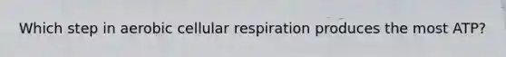 Which step in aerobic cellular respiration produces the most ATP?