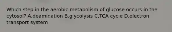 Which step in the aerobic metabolism of glucose occurs in the cytosol? A.deamination B.glycolysis C.TCA cycle D.electron transport system