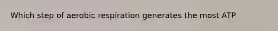 Which step of aerobic respiration generates the most ATP