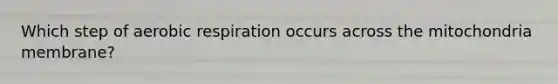 Which step of aerobic respiration occurs across the mitochondria membrane?