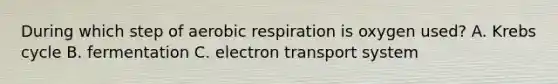 During which step of aerobic respiration is oxygen used? A. Krebs cycle B. fermentation C. electron transport system