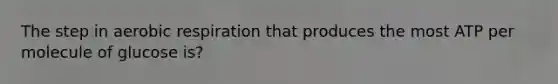 The step in aerobic respiration that produces the most ATP per molecule of glucose is?