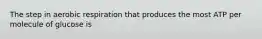 The step in aerobic respiration that produces the most ATP per molecule of glucose is