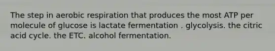 The step in aerobic respiration that produces the most ATP per molecule of glucose is lactate fermentation . glycolysis. the citric acid cycle. the ETC. alcohol fermentation.