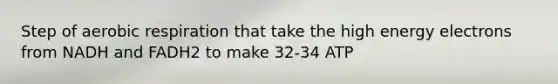 Step of aerobic respiration that take the high energy electrons from NADH and FADH2 to make 32-34 ATP
