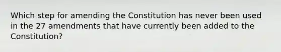 Which step for amending the Constitution has never been used in the 27 amendments that have currently been added to the Constitution?