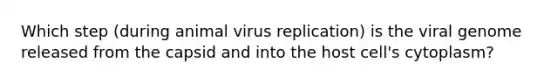 Which step (during animal virus replication) is the viral genome released from the capsid and into the host cell's cytoplasm?