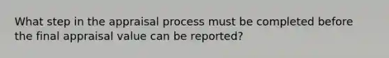 What step in the appraisal process must be completed before the final appraisal value can be reported?